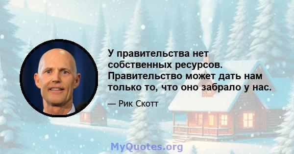 У правительства нет собственных ресурсов. Правительство может дать нам только то, что оно забрало у нас.