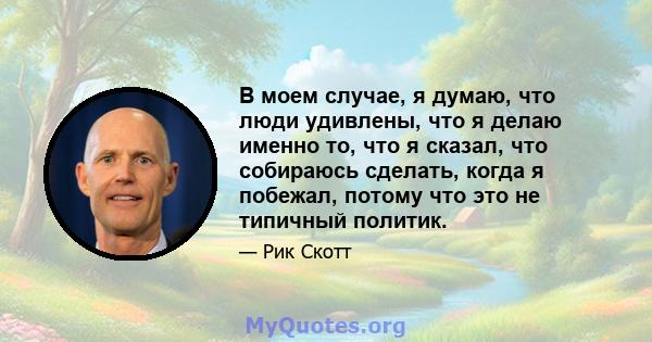 В моем случае, я думаю, что люди удивлены, что я делаю именно то, что я сказал, что собираюсь сделать, когда я побежал, потому что это не типичный политик.