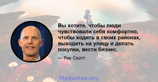 Вы хотите, чтобы люди чувствовали себя комфортно, чтобы ходить в своих районах, выходить на улицу и делать покупки, вести бизнес.