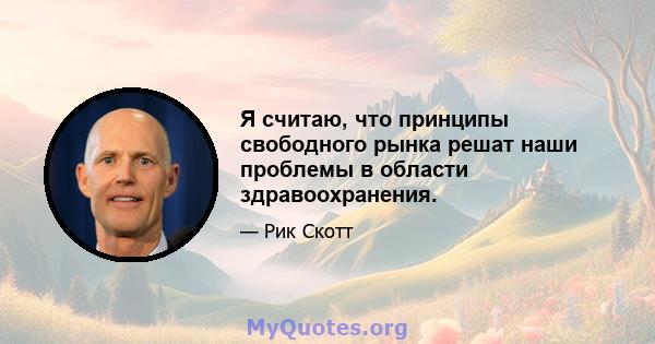 Я считаю, что принципы свободного рынка решат наши проблемы в области здравоохранения.