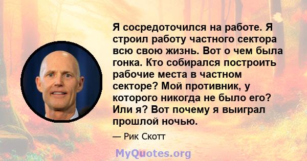 Я сосредоточился на работе. Я строил работу частного сектора всю свою жизнь. Вот о чем была гонка. Кто собирался построить рабочие места в частном секторе? Мой противник, у которого никогда не было его? Или я? Вот