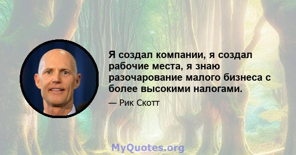 Я создал компании, я создал рабочие места, я знаю разочарование малого бизнеса с более высокими налогами.