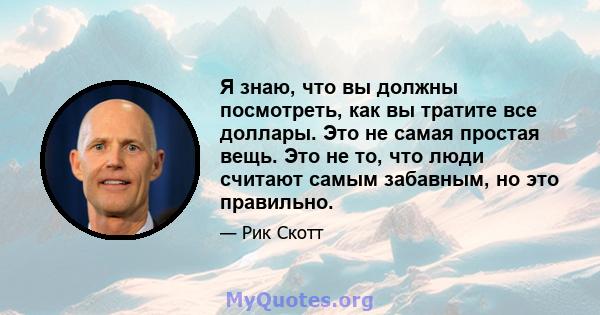 Я знаю, что вы должны посмотреть, как вы тратите все доллары. Это не самая простая вещь. Это не то, что люди считают самым забавным, но это правильно.