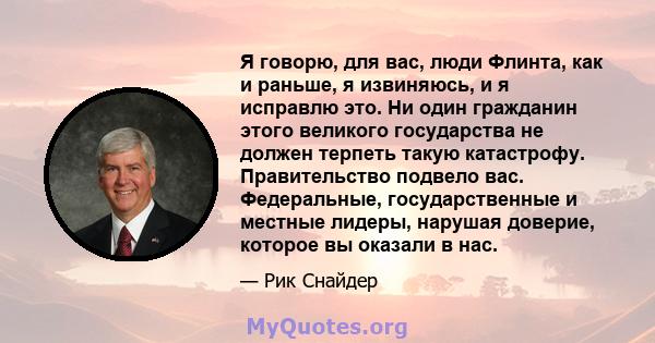 Я говорю, для вас, люди Флинта, как и раньше, я извиняюсь, и я исправлю это. Ни один гражданин этого великого государства не должен терпеть такую ​​катастрофу. Правительство подвело вас. Федеральные, государственные и