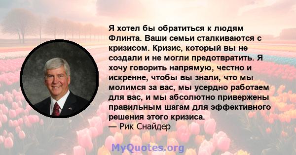 Я хотел бы обратиться к людям Флинта. Ваши семьи сталкиваются с кризисом. Кризис, который вы не создали и не могли предотвратить. Я хочу говорить напрямую, честно и искренне, чтобы вы знали, что мы молимся за вас, мы