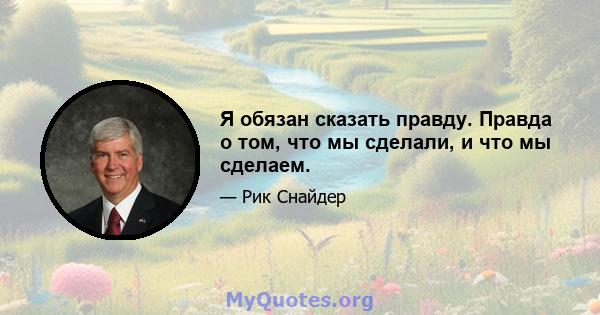 Я обязан сказать правду. Правда о том, что мы сделали, и что мы сделаем.