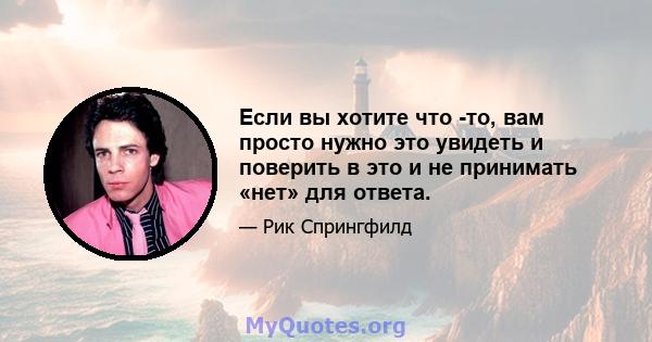 Если вы хотите что -то, вам просто нужно это увидеть и поверить в это и не принимать «нет» для ответа.