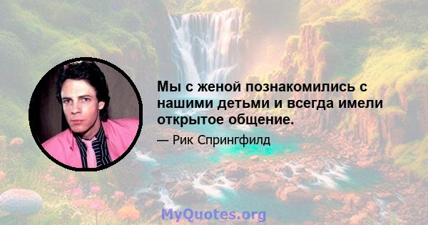 Мы с женой познакомились с нашими детьми и всегда имели открытое общение.