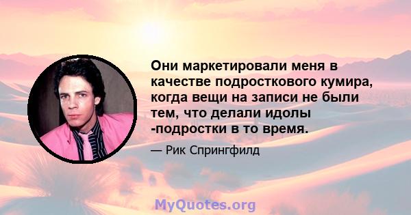 Они маркетировали меня в качестве подросткового кумира, когда вещи на записи не были тем, что делали идолы -подростки в то время.