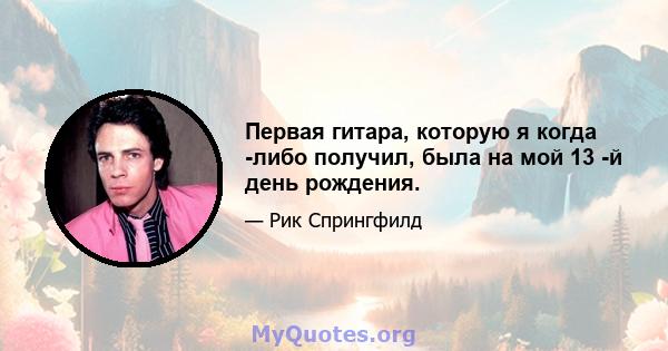 Первая гитара, которую я когда -либо получил, была на мой 13 -й день рождения.