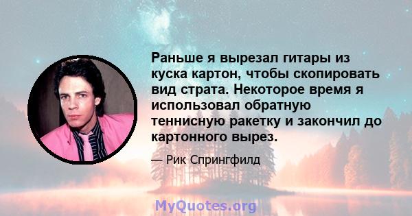 Раньше я вырезал гитары из куска картон, чтобы скопировать вид страта. Некоторое время я использовал обратную теннисную ракетку и закончил до картонного вырез.