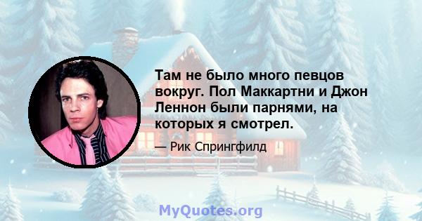 Там не было много певцов вокруг. Пол Маккартни и Джон Леннон были парнями, на которых я смотрел.