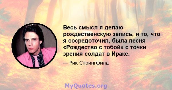 Весь смысл я делаю рождественскую запись, и то, что я сосредоточил, была песня «Рождество с тобой» с точки зрения солдат в Ираке.