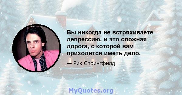 Вы никогда не встряхиваете депрессию, и это сложная дорога, с которой вам приходится иметь дело.