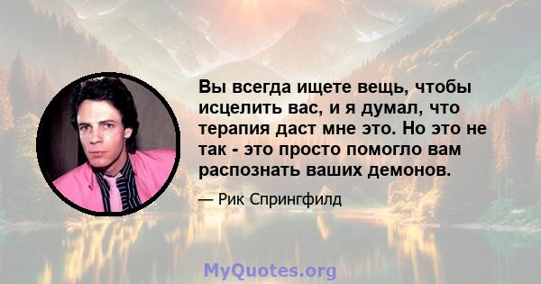 Вы всегда ищете вещь, чтобы исцелить вас, и я думал, что терапия даст мне это. Но это не так - это просто помогло вам распознать ваших демонов.