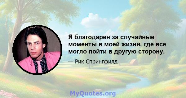 Я благодарен за случайные моменты в моей жизни, где все могло пойти в другую сторону.