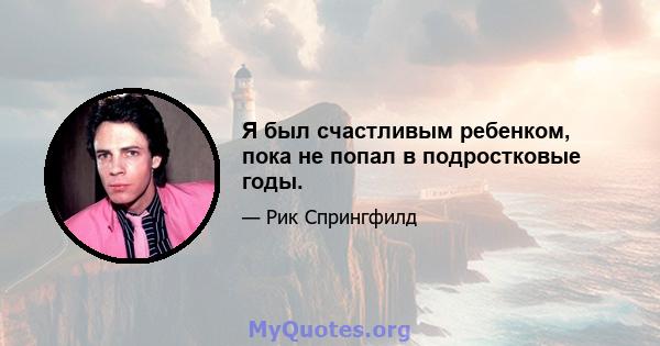 Я был счастливым ребенком, пока не попал в подростковые годы.