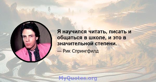 Я научился читать, писать и общаться в школе, и это в значительной степени.