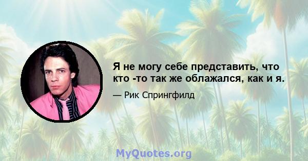 Я не могу себе представить, что кто -то так же облажался, как и я.