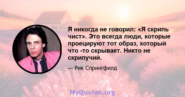 Я никогда не говорил: «Я скрипь чист». Это всегда люди, которые проецируют тот образ, который что -то скрывает. Никто не скрипучий.