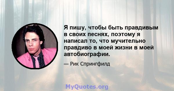 Я пишу, чтобы быть правдивым в своих песнях, поэтому я написал то, что мучительно правдиво в моей жизни в моей автобиографии.