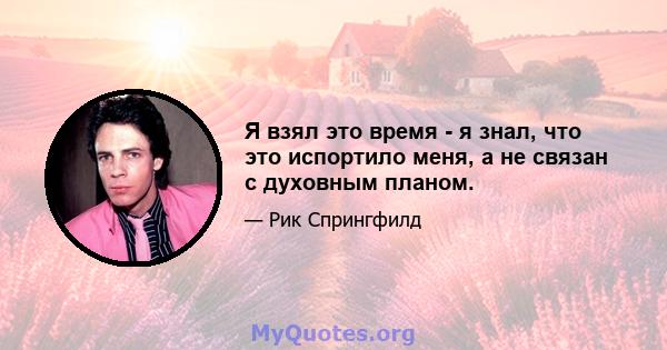 Я взял это время - я знал, что это испортило меня, а не связан с духовным планом.