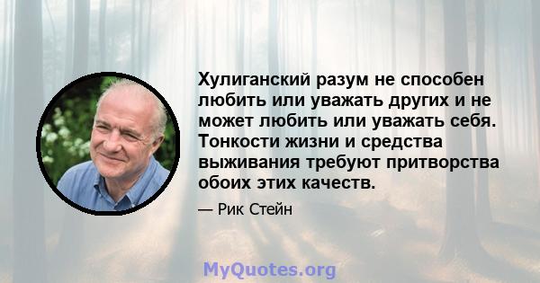 Хулиганский разум не способен любить или уважать других и не может любить или уважать себя. Тонкости жизни и средства выживания требуют притворства обоих этих качеств.