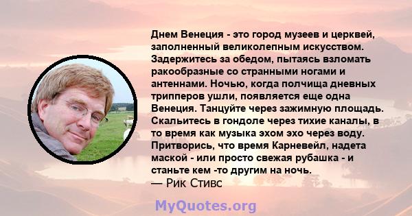 Днем Венеция - это город музеев и церквей, заполненный великолепным искусством. Задержитесь за обедом, пытаясь взломать ракообразные со странными ногами и антеннами. Ночью, когда полчища дневных трипперов ушли,