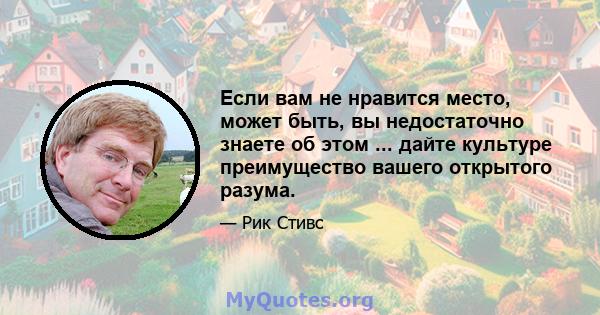 Если вам не нравится место, может быть, вы недостаточно знаете об этом ... дайте культуре преимущество вашего открытого разума.