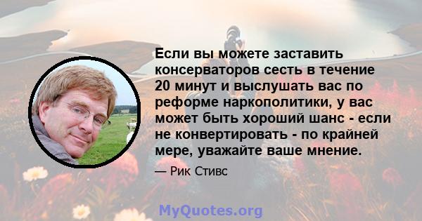 Если вы можете заставить консерваторов сесть в течение 20 минут и выслушать вас по реформе наркополитики, у вас может быть хороший шанс - если не конвертировать - по крайней мере, уважайте ваше мнение.