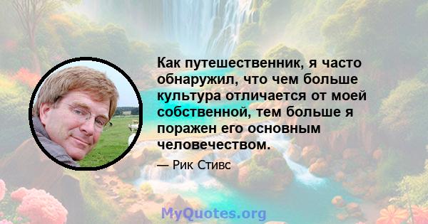 Как путешественник, я часто обнаружил, что чем больше культура отличается от моей собственной, тем больше я поражен его основным человечеством.