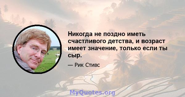 Никогда не поздно иметь счастливого детства, и возраст имеет значение, только если ты сыр.