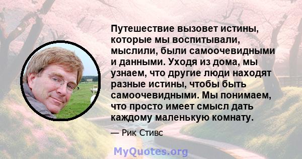 Путешествие вызовет истины, которые мы воспитывали, мыслили, были самоочевидными и данными. Уходя из дома, мы узнаем, что другие люди находят разные истины, чтобы быть самоочевидными. Мы понимаем, что просто имеет смысл 