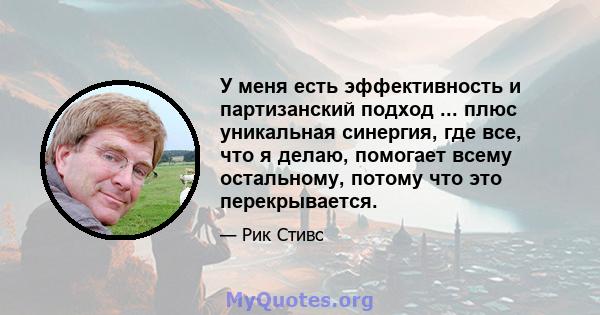 У меня есть эффективность и партизанский подход ... плюс уникальная синергия, где все, что я делаю, помогает всему остальному, потому что это перекрывается.