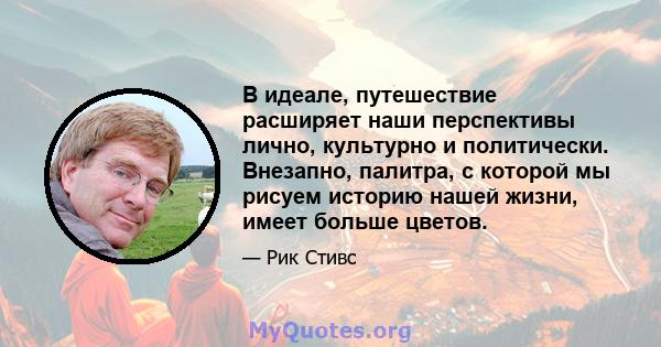 В идеале, путешествие расширяет наши перспективы лично, культурно и политически. Внезапно, палитра, с которой мы рисуем историю нашей жизни, имеет больше цветов.