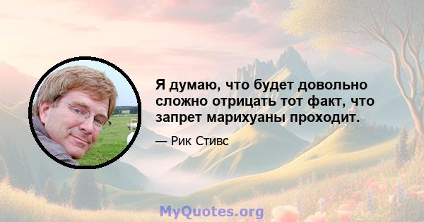 Я думаю, что будет довольно сложно отрицать тот факт, что запрет марихуаны проходит.