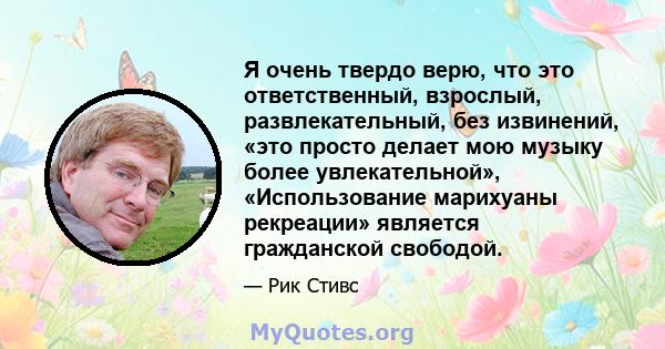 Я очень твердо верю, что это ответственный, взрослый, развлекательный, без извинений, «это просто делает мою музыку более увлекательной», «Использование марихуаны рекреации» является гражданской свободой.