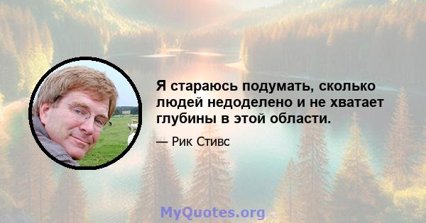 Я стараюсь подумать, сколько людей недоделено и не хватает глубины в этой области.