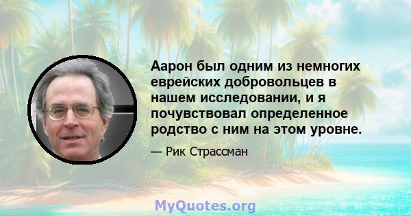 Аарон был одним из немногих еврейских добровольцев в нашем исследовании, и я почувствовал определенное родство с ним на этом уровне.