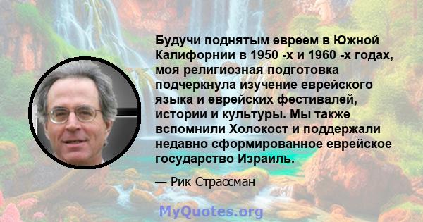 Будучи поднятым евреем в Южной Калифорнии в 1950 -х и 1960 -х годах, моя религиозная подготовка подчеркнула изучение еврейского языка и еврейских фестивалей, истории и культуры. Мы также вспомнили Холокост и поддержали