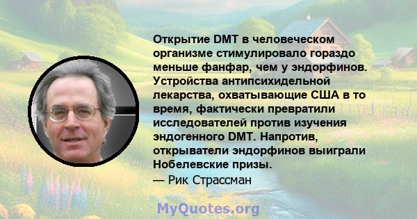 Открытие DMT в человеческом организме стимулировало гораздо меньше фанфар, чем у эндорфинов. Устройства антипсихидельной лекарства, охватывающие США в то время, фактически превратили исследователей против изучения