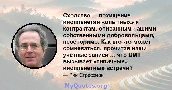 Сходство ... похищение инопланетян «опытных» к контрактам, описанным нашими собственными добровольцами, неоспоримо. Как кто -то может сомневаться, прочитав наши учетные записи ... что DMT вызывает «типичные»