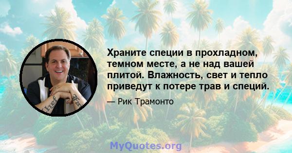 Храните специи в прохладном, темном месте, а не над вашей плитой. Влажность, свет и тепло приведут к потере трав и специй.