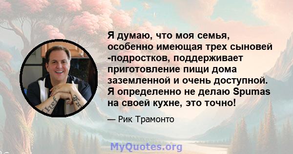 Я думаю, что моя семья, особенно имеющая трех сыновей -подростков, поддерживает приготовление пищи дома заземленной и очень доступной. Я определенно не делаю Spumas на своей кухне, это точно!