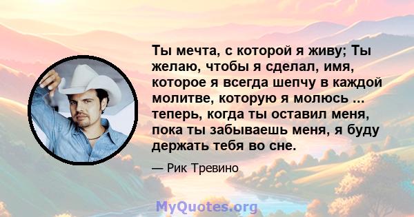 Ты мечта, с которой я живу; Ты желаю, чтобы я сделал, имя, которое я всегда шепчу в каждой молитве, которую я молюсь ... теперь, когда ты оставил меня, пока ты забываешь меня, я буду держать тебя во сне.