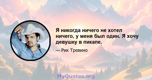 Я никогда ничего не хотел ничего, у меня был один. Я хочу девушку в пикапе.