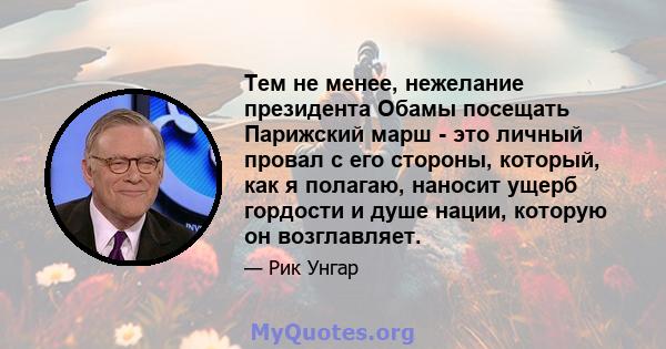 Тем не менее, нежелание президента Обамы посещать Парижский марш - это личный провал с его стороны, который, как я полагаю, наносит ущерб гордости и душе нации, которую он возглавляет.