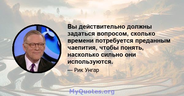 Вы действительно должны задаться вопросом, сколько времени потребуется преданным чаепития, чтобы понять, насколько сильно они используются.