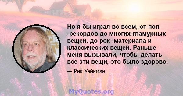 Но я бы играл во всем, от поп -рекордов до многих гламурных вещей, до рок -материала и классических вещей. Раньше меня вызывали, чтобы делать все эти вещи, это было здорово.