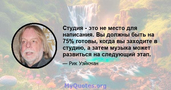 Студия - это не место для написания. Вы должны быть на 75% готовы, когда вы заходите в студию, а затем музыка может развиться на следующий этап.